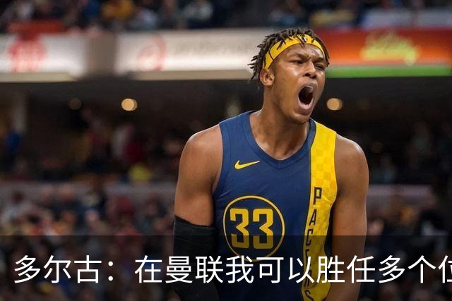 多尔古：在曼联我可以胜任多个位置，踢左后卫也很不错