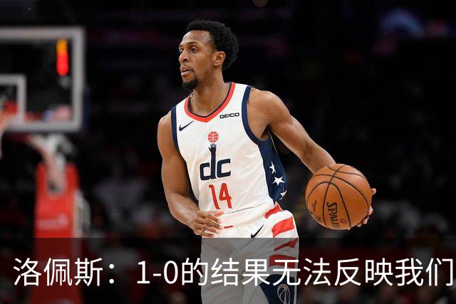 洛佩斯：1-0的结果无法反映我们精彩的表现